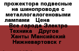 прожектора подвесные на шинопроводе с металлогалогеновыми лампами › Цена ­ 40 000 - Все города Электро-Техника » Другое   . Ханты-Мансийский,Нижневартовск г.